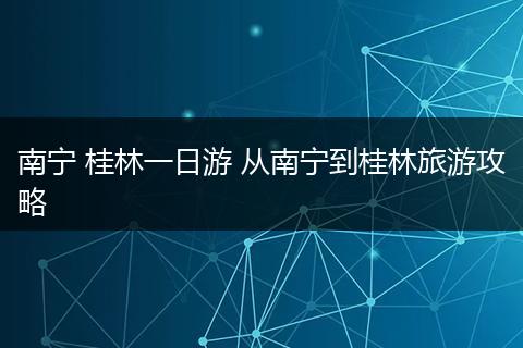 南宁 桂林一日游 从南宁到桂林旅游攻略