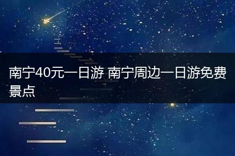 南宁40元一日游 南宁周边一日游免费景点