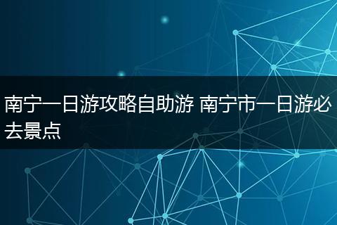 南宁一日游攻略自助游 南宁市一日游必去景点
