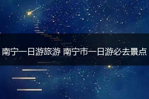 南宁一日游旅游 南宁市一日游必去景点
