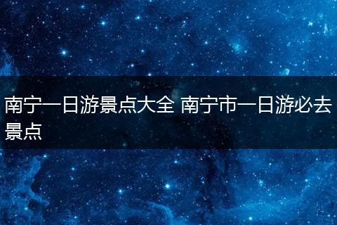 南宁一日游景点大全 南宁市一日游必去景点