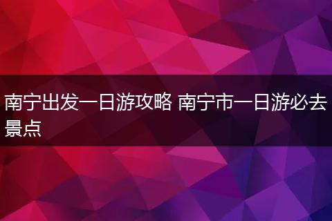南宁出发一日游攻略 南宁市一日游必去景点