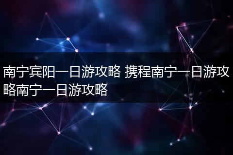 南宁宾阳一日游攻略 携程南宁一日游攻略南宁一日游攻略