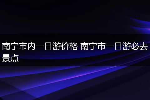 南宁市内一日游价格 南宁市一日游必去景点