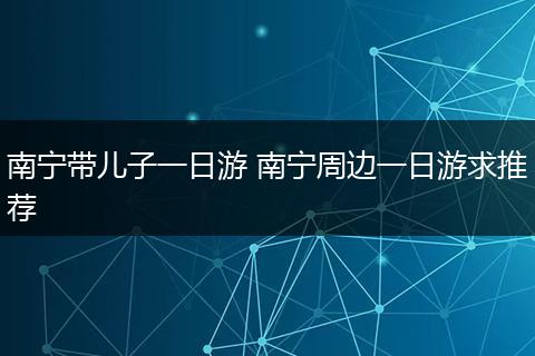 南宁带儿子一日游 南宁周边一日游求推荐