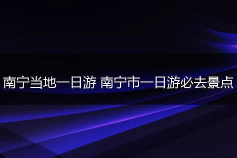 南宁当地一日游 南宁市一日游必去景点