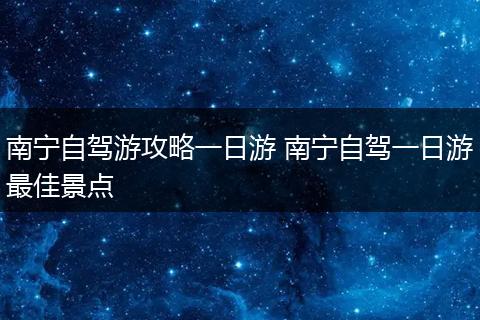 南宁自驾游攻略一日游 南宁自驾一日游最佳景点