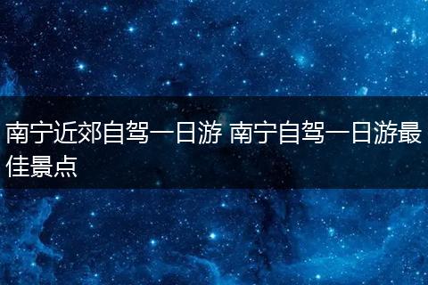 南宁近郊自驾一日游 南宁自驾一日游最佳景点