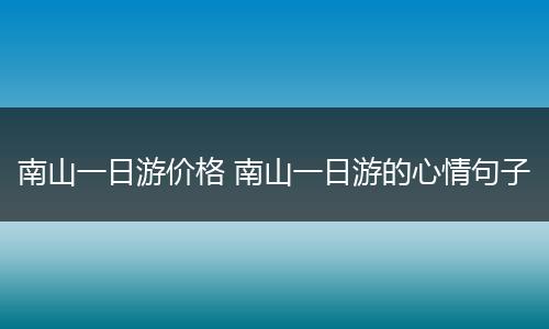 南山一日游价格 南山一日游的心情句子