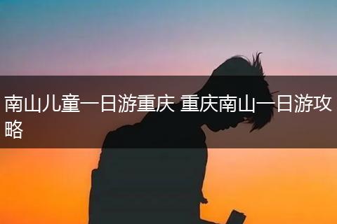 南山儿童一日游重庆 重庆南山一日游攻略