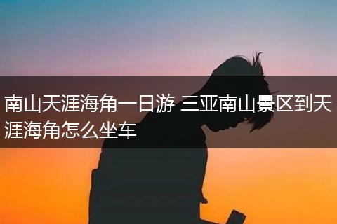 南山天涯海角一日游 三亚南山景区到天涯海角怎么坐车