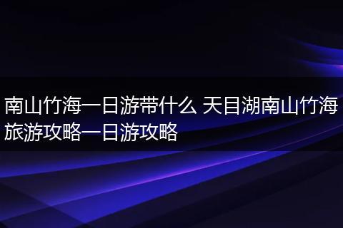 南山竹海一日游带什么 天目湖南山竹海旅游攻略一日游攻略