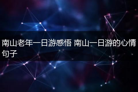 南山老年一日游感悟 南山一日游的心情句子