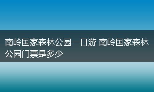 南岭国家森林公园一日游 南岭国家森林公园门票是多少