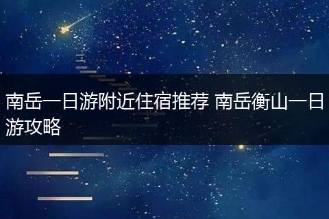 南岳一日游附近住宿推荐 南岳衡山一日游攻略