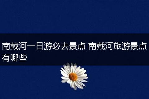 南戴河一日游必去景点 南戴河旅游景点有哪些