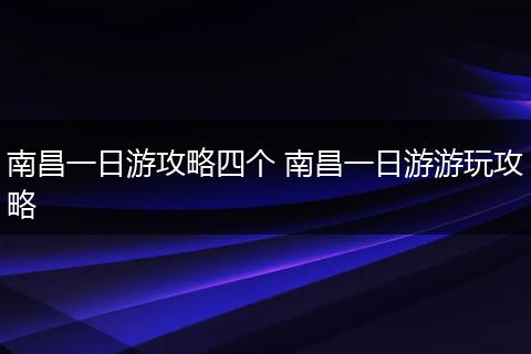 南昌一日游攻略四个 南昌一日游游玩攻略