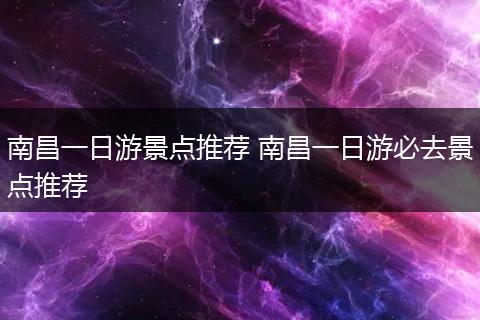 南昌一日游景点推荐 南昌一日游必去景点推荐