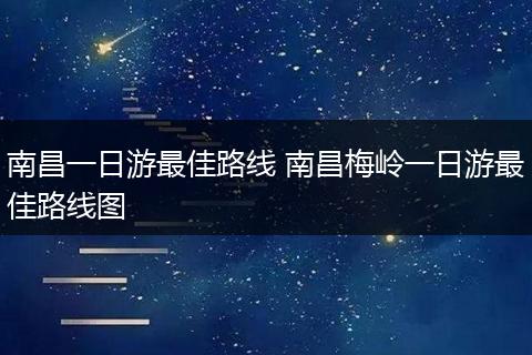 南昌一日游最佳路线 南昌梅岭一日游最佳路线图