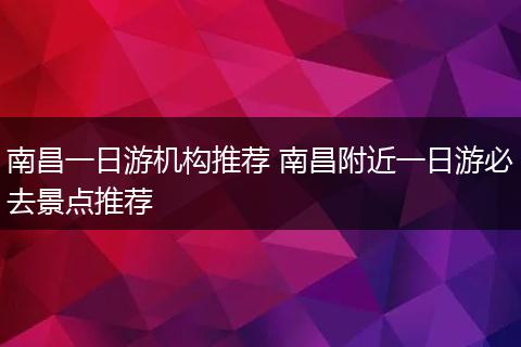 南昌一日游机构推荐 南昌附近一日游必去景点推荐