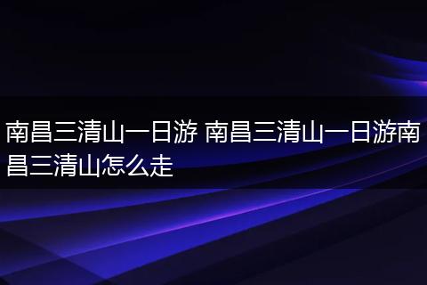 南昌三清山一日游 南昌三清山一日游南昌三清山怎么走
