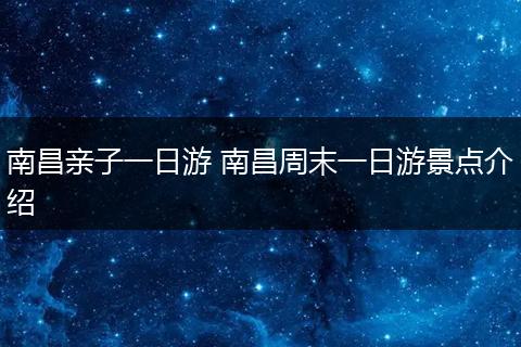 南昌亲子一日游 南昌周末一日游景点介绍
