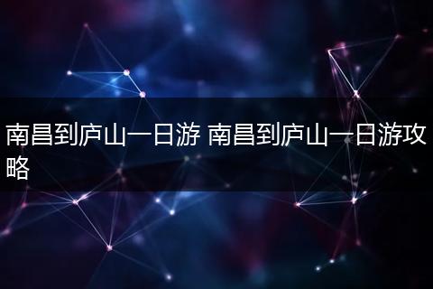 南昌到庐山一日游 南昌到庐山一日游攻略