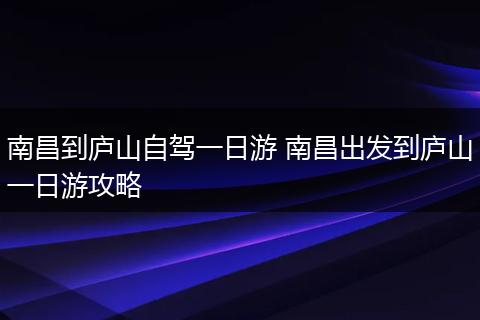 南昌到庐山自驾一日游 南昌出发到庐山一日游攻略