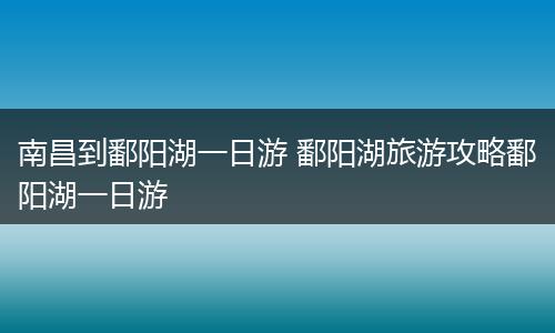 南昌到鄱阳湖一日游 鄱阳湖旅游攻略鄱阳湖一日游
