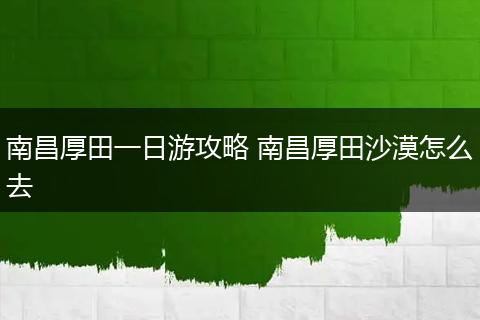 南昌厚田一日游攻略 南昌厚田沙漠怎么去