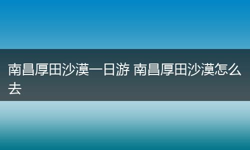南昌厚田沙漠一日游 南昌厚田沙漠怎么去