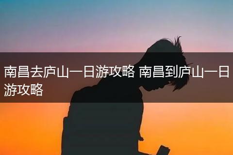 南昌去庐山一日游攻略 南昌到庐山一日游攻略
