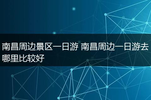 南昌周边景区一日游 南昌周边一日游去哪里比较好