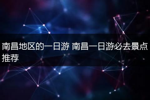 南昌地区的一日游 南昌一日游必去景点推荐