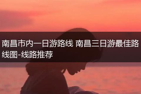 南昌市内一日游路线 南昌三日游最佳路线图-线路推荐