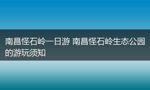 南昌怪石岭一日游 南昌怪石岭生态公园的游玩须知