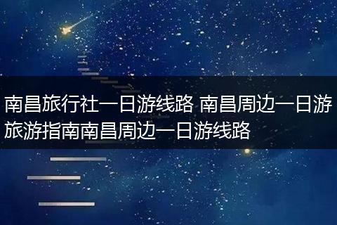 南昌旅行社一日游线路 南昌周边一日游旅游指南南昌周边一日游线路