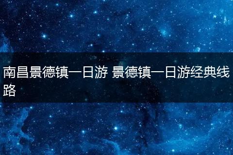 南昌景德镇一日游 景德镇一日游经典线路