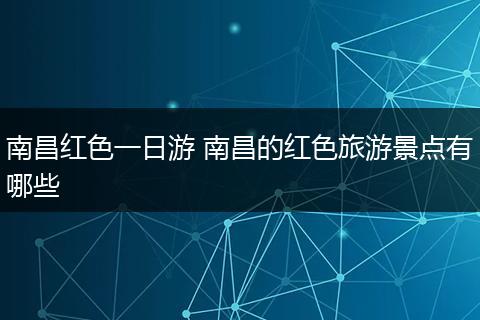 南昌红色一日游 南昌的红色旅游景点有哪些