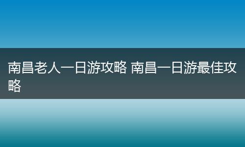 南昌老人一日游攻略 南昌一日游最佳攻略