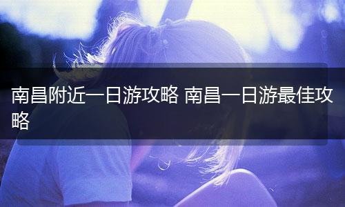 南昌附近一日游攻略 南昌一日游最佳攻略
