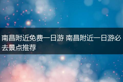 南昌附近免费一日游 南昌附近一日游必去景点推荐