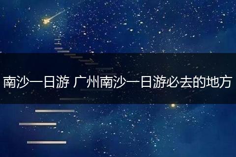 南沙一日游 广州南沙一日游必去的地方