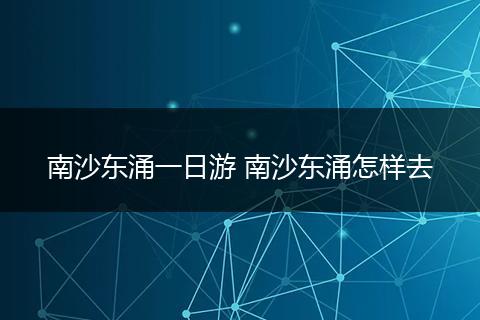 南沙东涌一日游 南沙东涌怎样去