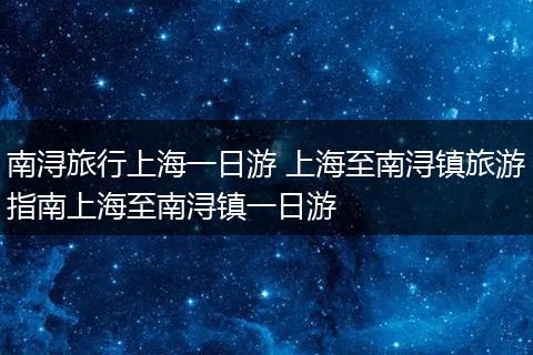 南浔旅行上海一日游 上海至南浔镇旅游指南上海至南浔镇一日游