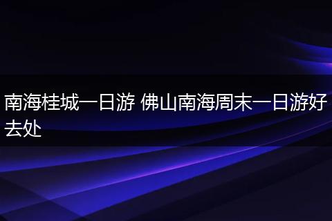 南海桂城一日游 佛山南海周末一日游好去处