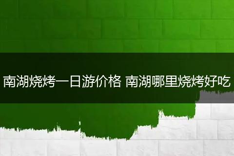 南湖烧烤一日游价格 南湖哪里烧烤好吃