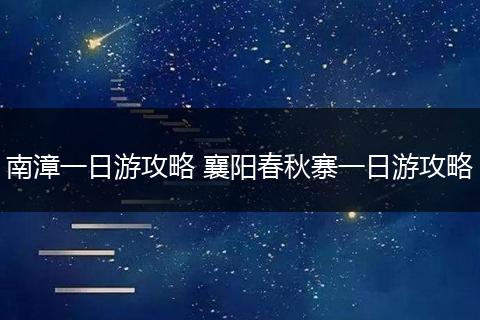 南漳一日游攻略 襄阳春秋寨一日游攻略