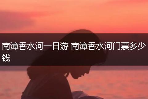南漳香水河一日游 南漳香水河门票多少钱