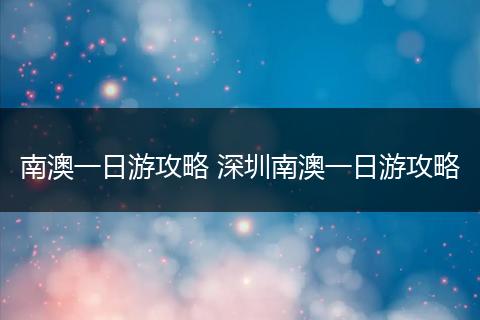 南澳一日游攻略 深圳南澳一日游攻略